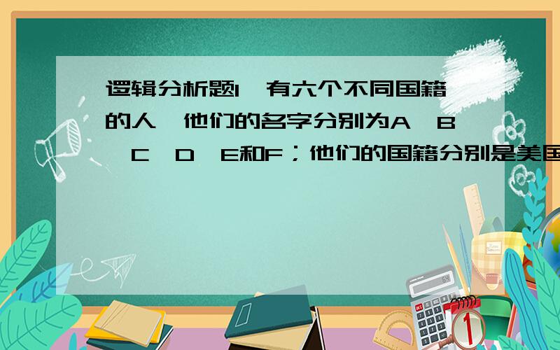 逻辑分析题1、有六个不同国籍的人,他们的名字分别为A,B,C,D,E和F；他们的国籍分别是美国、德国、英国、法国、俄罗斯