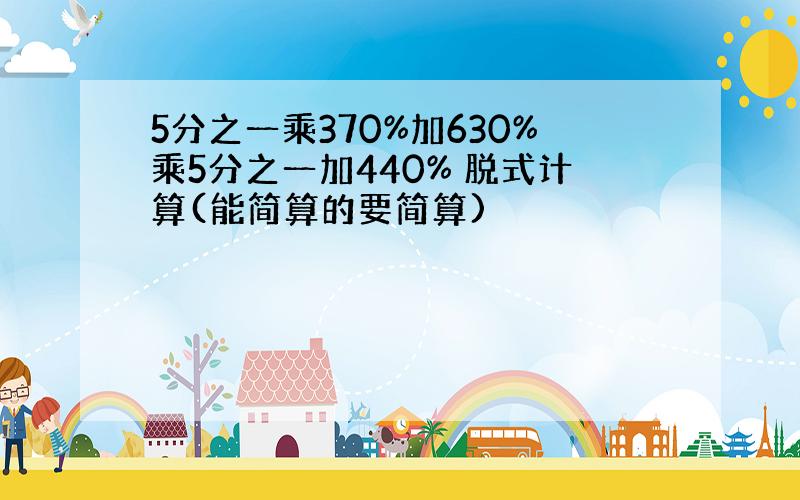 5分之一乘370%加630%乘5分之一加440% 脱式计算(能简算的要简算)