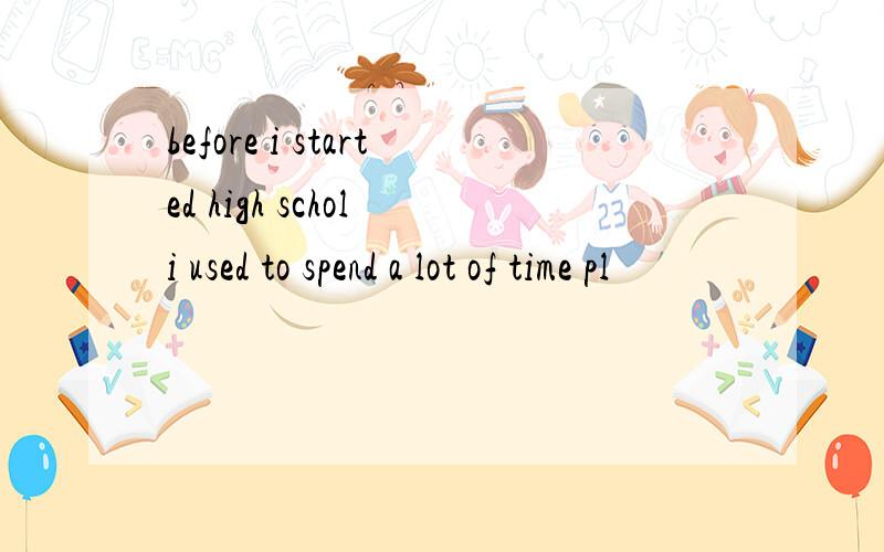 before i started high schol i used to spend a lot of time pl