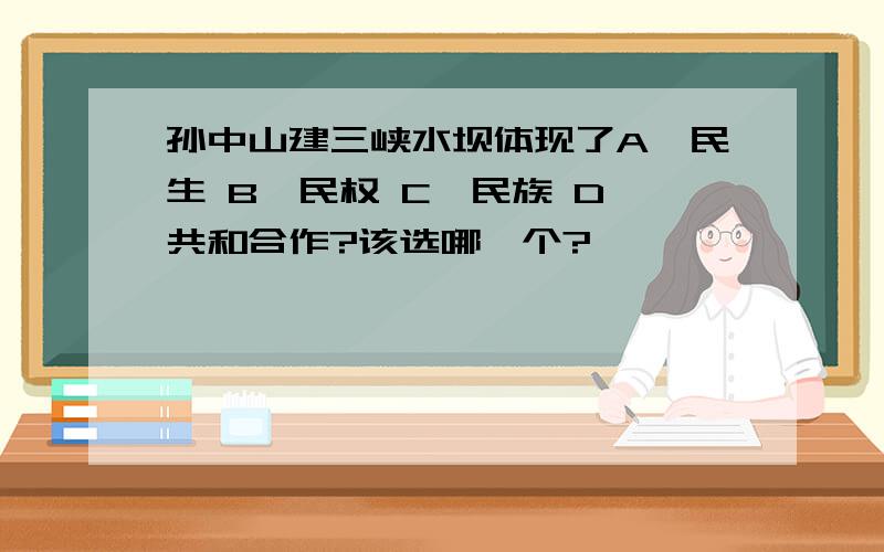 孙中山建三峡水坝体现了A,民生 B,民权 C,民族 D,共和合作?该选哪一个?