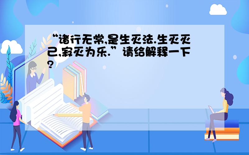 “诸行无常,是生灭法.生灭灭己,寂灭为乐.”请给解释一下?