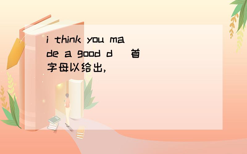 i think you made a good d＿ 首字母以给出,