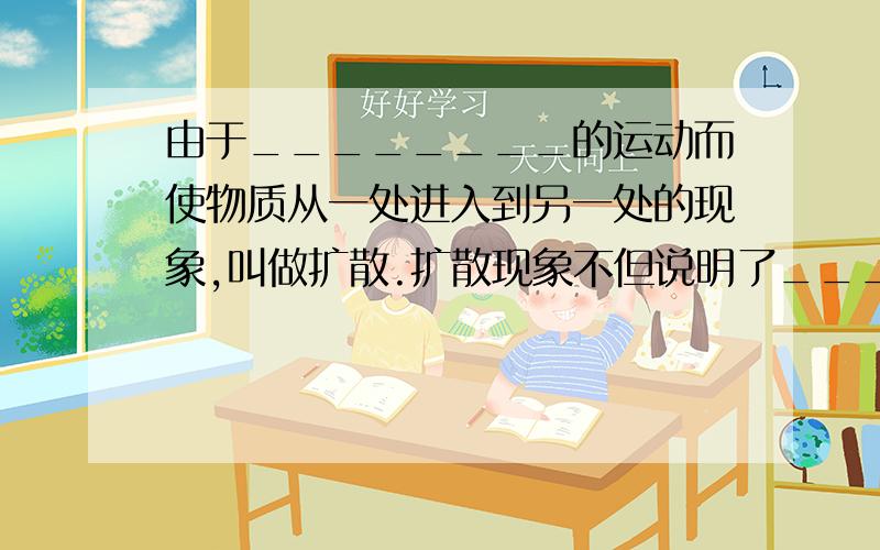 由于________的运动而使物质从一处进入到另一处的现象,叫做扩散.扩散现象不但说明了_______________,