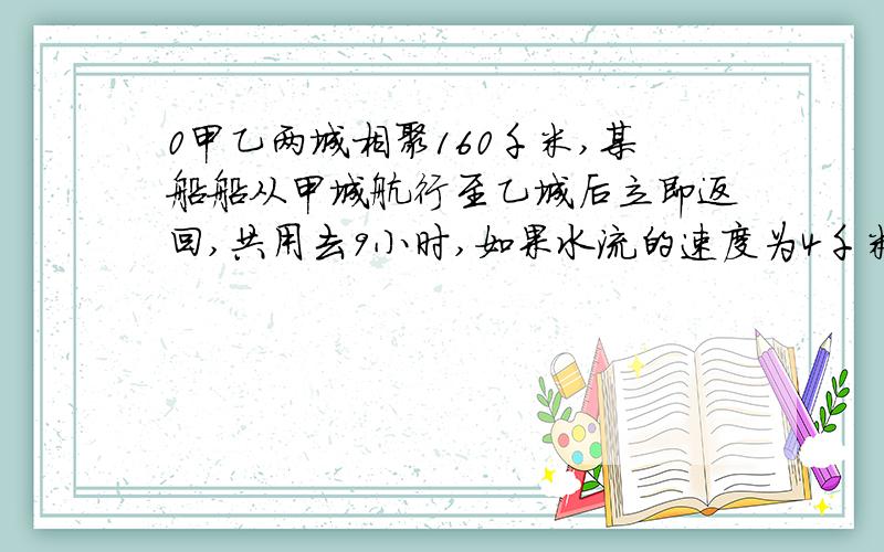 0甲乙两城相聚160千米,某船船从甲城航行至乙城后立即返回,共用去9小时,如果水流的速度为4千米/时求船在静水中的速度.