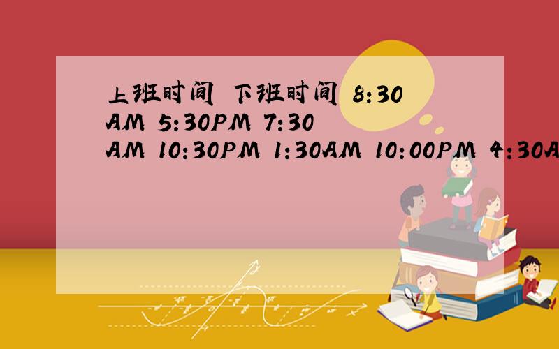 上班时间 下班时间 8:30AM 5:30PM 7:30AM 10:30PM 1:30AM 10:00PM 4:30AM