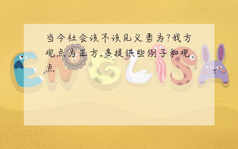 当今社会该不该见义勇为?我方观点为正方,多提供些例子和观点