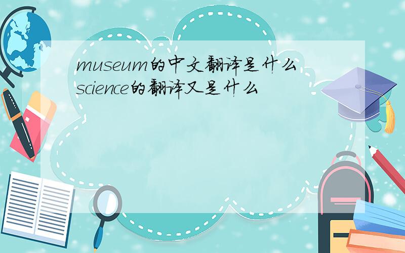 museum的中文翻译是什么science的翻译又是什么