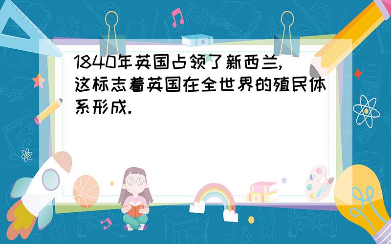 1840年英国占领了新西兰,这标志着英国在全世界的殖民体系形成.