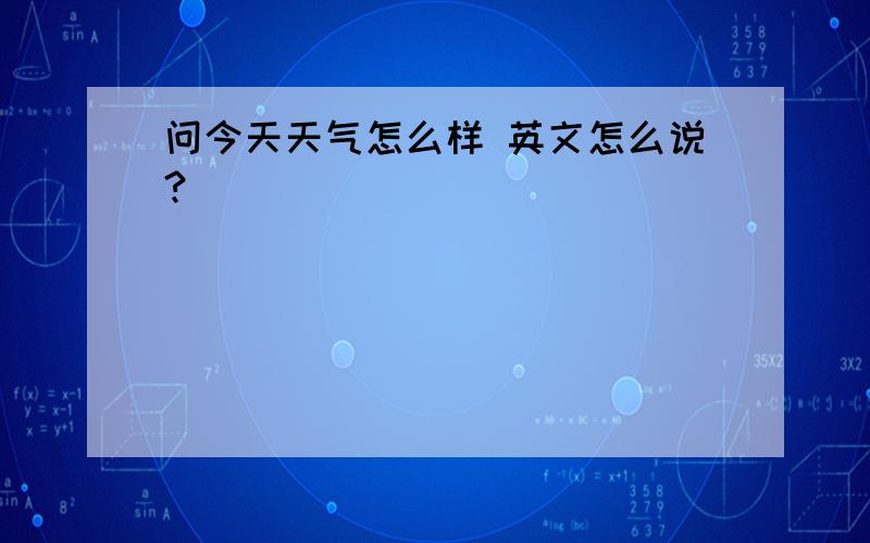 问今天天气怎么样 英文怎么说?