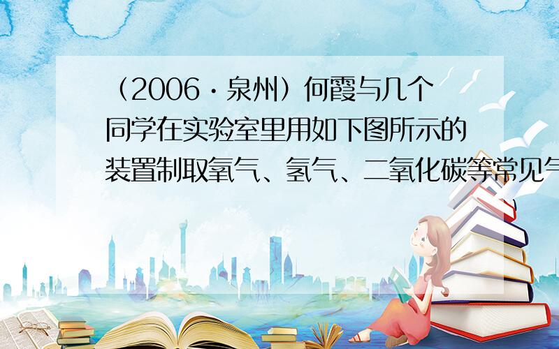 （2006•泉州）何霞与几个同学在实验室里用如下图所示的装置制取氧气、氢气、二氧化碳等常见气体．