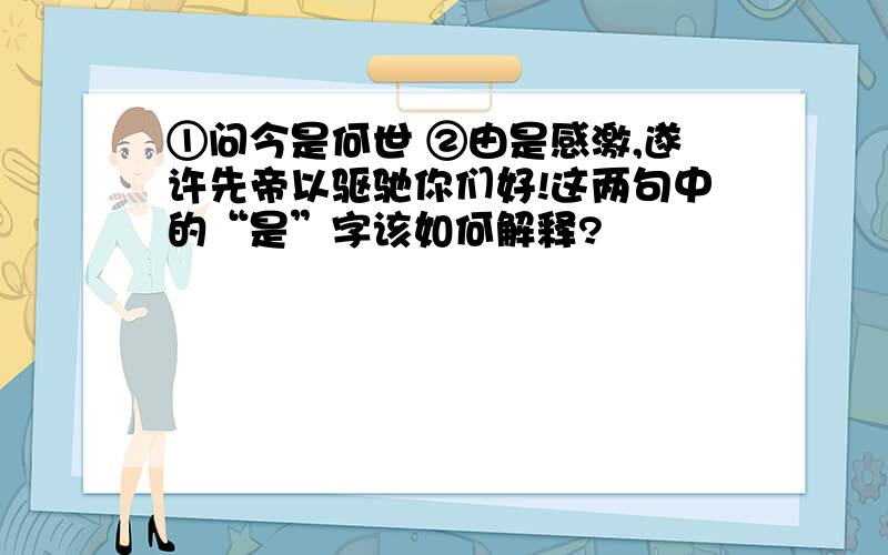 ①问今是何世 ②由是感激,遂许先帝以驱驰你们好!这两句中的“是”字该如何解释?