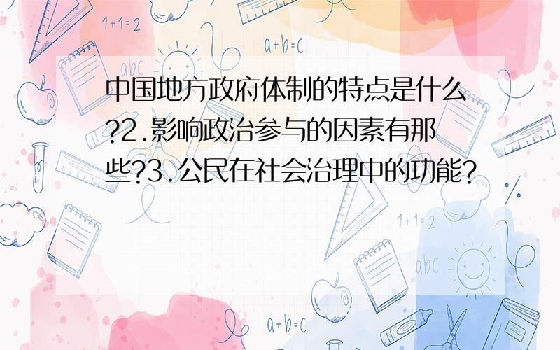 中国地方政府体制的特点是什么?2.影响政治参与的因素有那些?3.公民在社会治理中的功能?