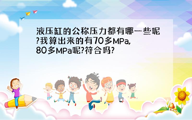 液压缸的公称压力都有哪一些呢?我算出来的有70多MPa,80多MPa呢?符合吗?