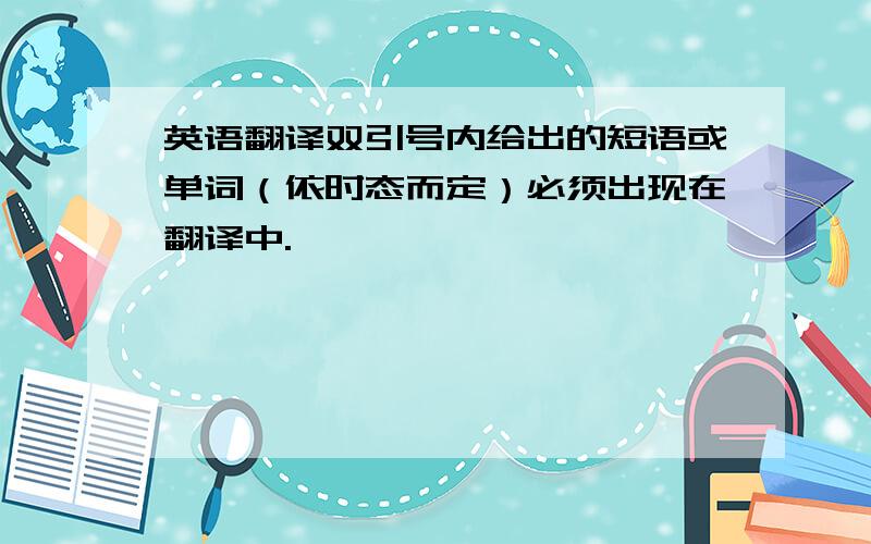 英语翻译双引号内给出的短语或单词（依时态而定）必须出现在翻译中.