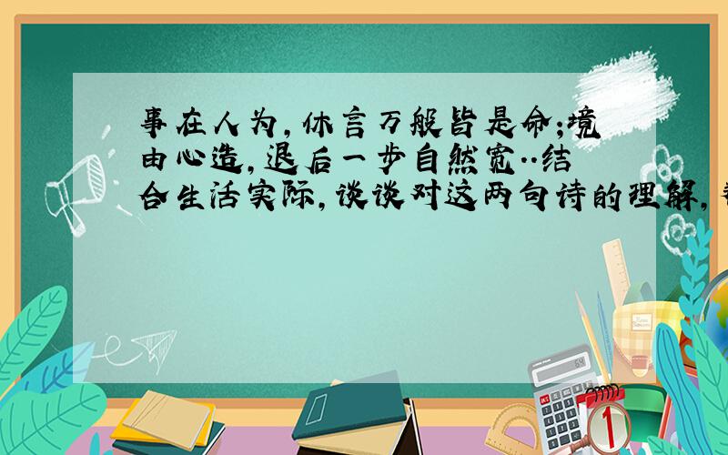 事在人为,休言万般皆是命;境由心造,退后一步自然宽..结合生活实际,谈谈对这两句诗的理解,帮我举一个例子