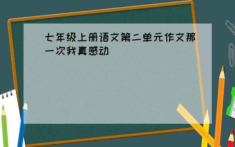 七年级上册语文第二单元作文那一次我真感动