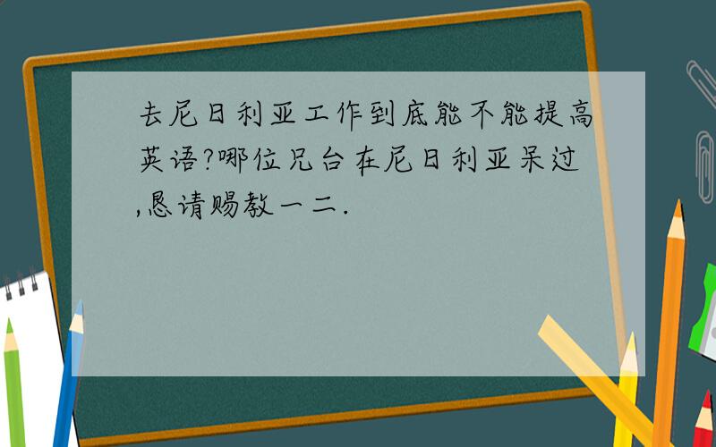 去尼日利亚工作到底能不能提高英语?哪位兄台在尼日利亚呆过,恳请赐教一二.