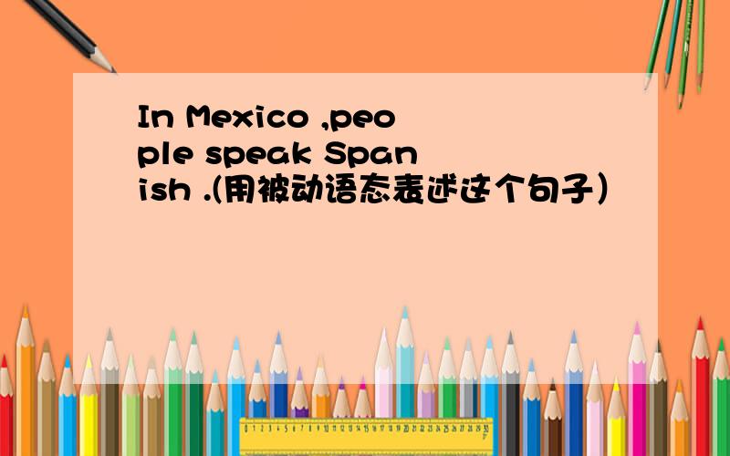 In Mexico ,people speak Spanish .(用被动语态表述这个句子）