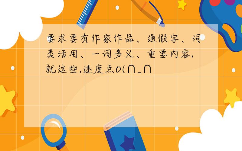 要求要有作家作品、通假字、词类活用、一词多义、重要内容,就这些,速度点O(∩_∩