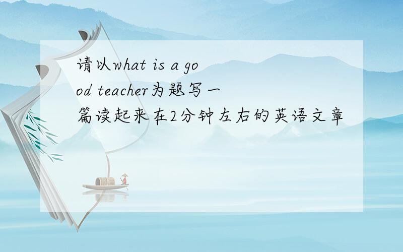 请以what is a good teacher为题写一篇读起来在2分钟左右的英语文章