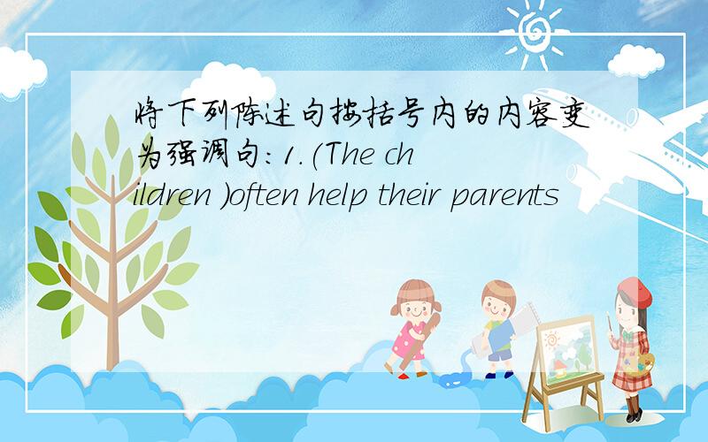 将下列陈述句按括号内的内容变为强调句:1.(The children )often help their parents