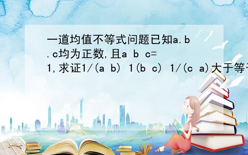 一道均值不等式问题已知a.b.c均为正数,且a b c=1,求证1/(a b) 1(b c) 1/(c a)大于等于9/