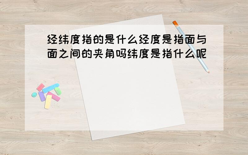 经纬度指的是什么经度是指面与面之间的夹角吗纬度是指什么呢