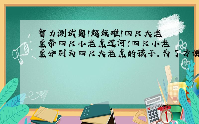 智力测试题!超级难!四只大老虎带四只小老虎过河（四只小老虎分别为四只大老虎的孩子,为了方便记忆可设定为A,a,B,b,C