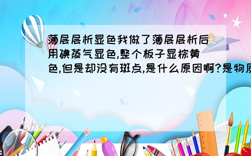 薄层层析显色我做了薄层层析后用碘蒸气显色,整个板子显棕黄色,但是却没有斑点,是什么原因啊?是物质没有分离还是根本就没有物