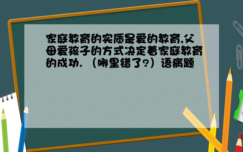 家庭教育的实质是爱的教育,父母爱孩子的方式决定着家庭教育的成功. （哪里错了?）语病题