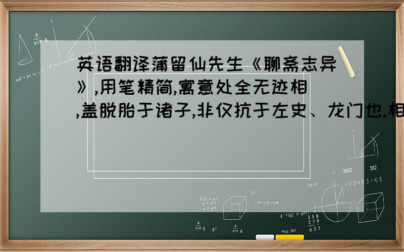 英语翻译蒲留仙先生《聊斋志异》,用笔精简,寓意处全无迹相,盖脱胎于诸子,非仅抗于左史、龙门也.相传先生居乡里,落拓无偶,