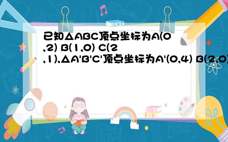 已知△ABC顶点坐标为A(0,2) B(1,0) C(2,1),△A'B'C'顶点坐标为A'(0,4) B(2,0) C