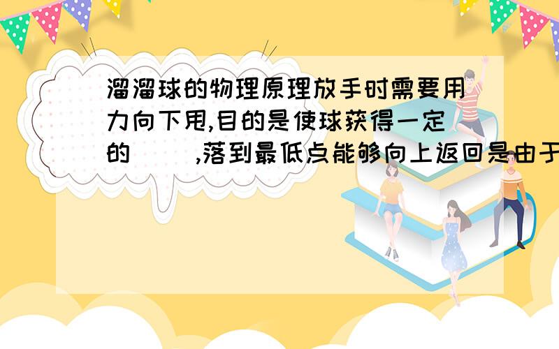 溜溜球的物理原理放手时需要用力向下甩,目的是使球获得一定的（ ）,落到最低点能够向上返回是由于（ ),在上升和下降的过程