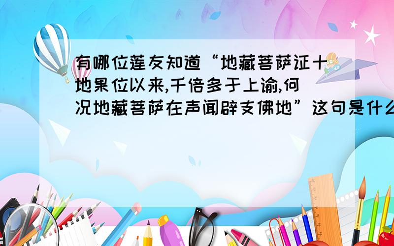 有哪位莲友知道“地藏菩萨证十地果位以来,千倍多于上谕,何况地藏菩萨在声闻辟支佛地”这句是什么意思?