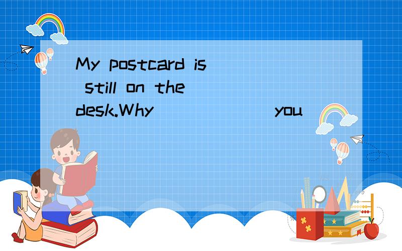 My postcard is still on the desk.Why ______you ______it