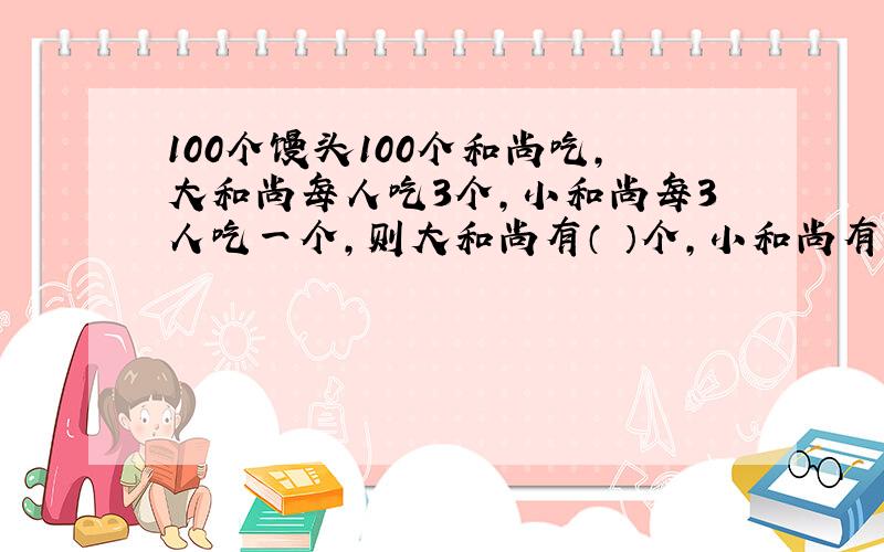 100个馒头100个和尚吃,大和尚每人吃3个,小和尚每3人吃一个,则大和尚有（ ）个,小和尚有（ ）个.