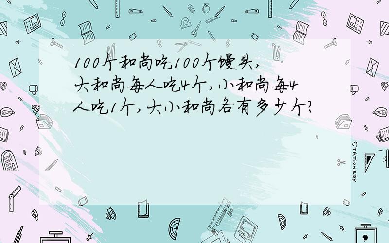 100个和尚吃100个馒头,大和尚每人吃4个,小和尚每4人吃1个,大小和尚各有多少个?