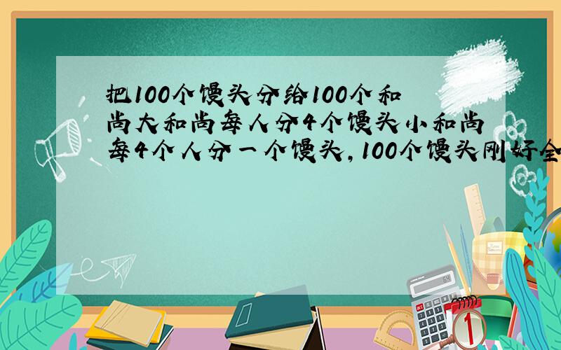 把100个馒头分给100个和尚大和尚每人分4个馒头小和尚每4个人分一个馒头,100个馒头刚好全部分完有多少个