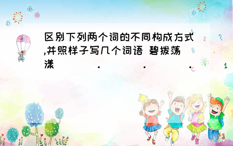 区别下列两个词的不同构成方式,并照样子写几个词语 碧拨荡漾____.____.____._____