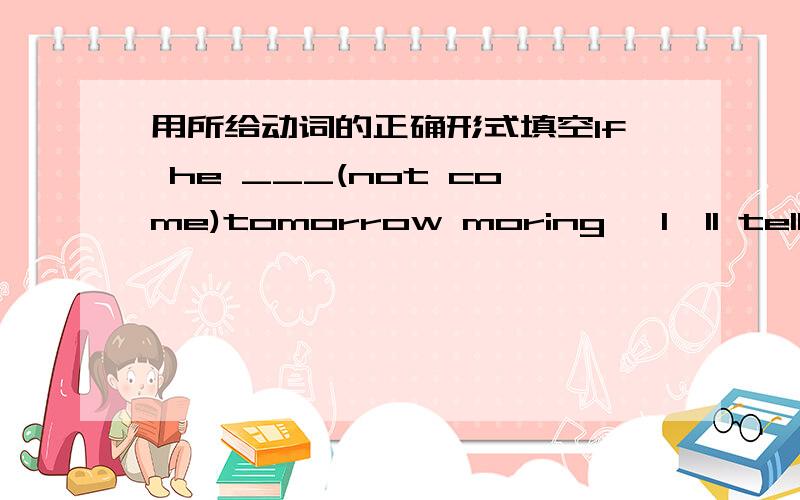 用所给动词的正确形式填空If he ___(not come)tomorrow moring ,I'll tell yo