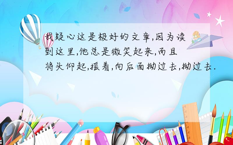 我疑心这是极好的文章,因为读到这里,他总是微笑起来,而且将头仰起,摇着,向后面拗过去,拗过去.