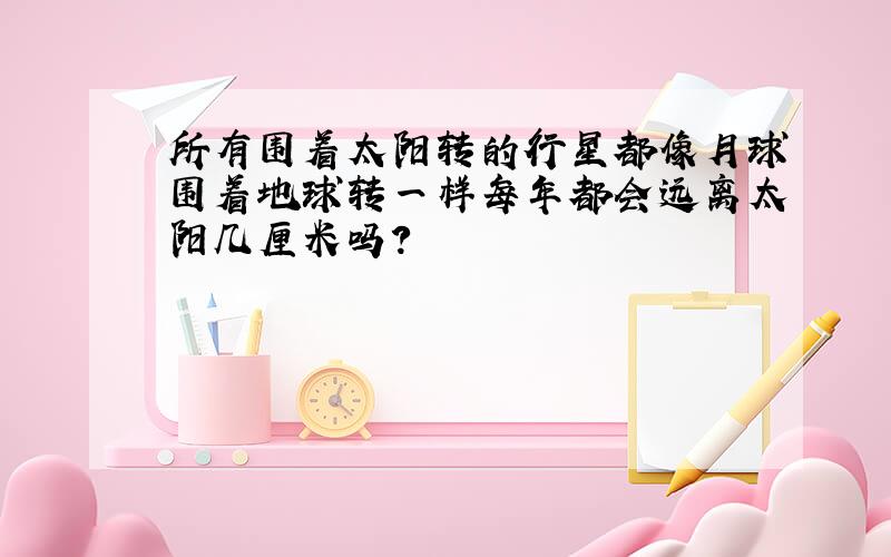 所有围着太阳转的行星都像月球围着地球转一样每年都会远离太阳几厘米吗?