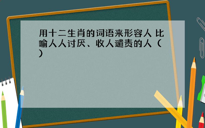 用十二生肖的词语来形容人 比喻人人讨厌、收人谴责的人（ ）