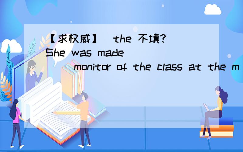 【求权威】（the 不填?）She was made ___ monitor of the class at the m