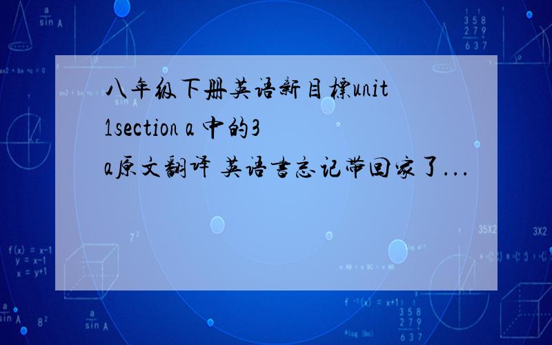 八年级下册英语新目标unit1section a 中的3a原文翻译 英语书忘记带回家了...