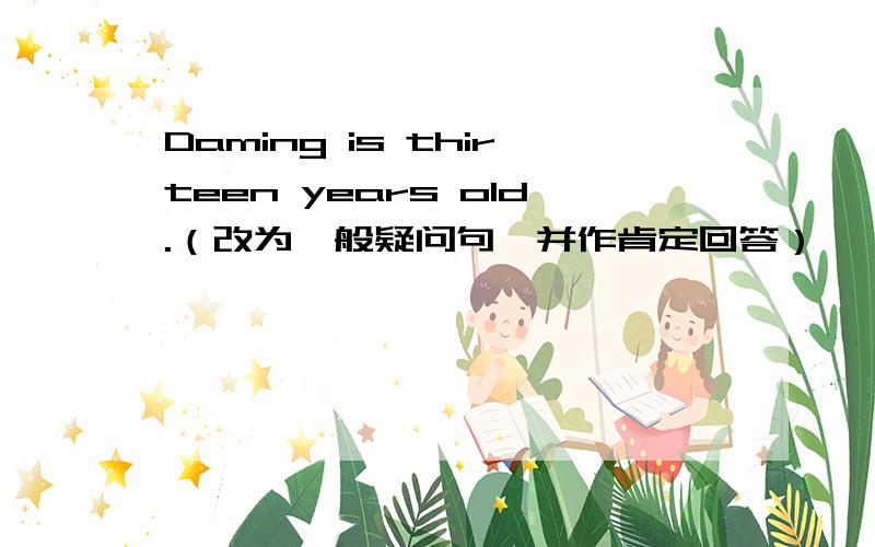 Daming is thirteen years old.（改为一般疑问句,并作肯定回答）