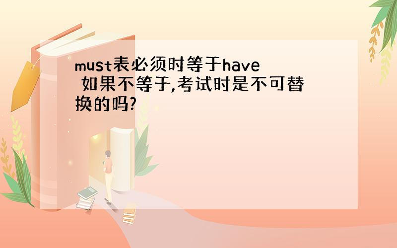 must表必须时等于have 如果不等于,考试时是不可替换的吗?