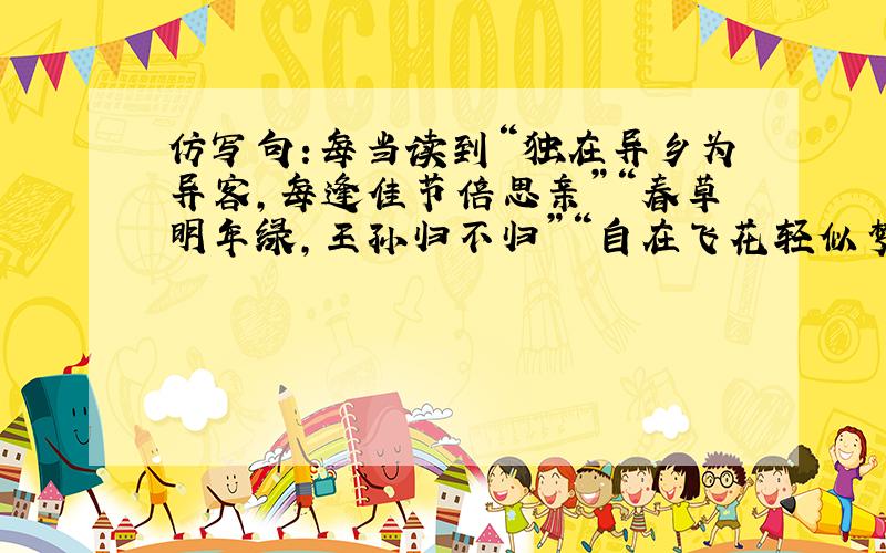 仿写句:每当读到“独在异乡为异客,每逢佳节倍思亲”“春草明年绿,王孙归不归”“自在飞花轻似梦,无边丝雨细如愁”之类的句子