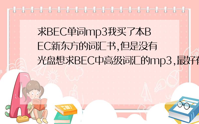 求BEC单词mp3我买了本BEC新东方的词汇书,但是没有光盘想求BEC中高级词汇的mp3,最好有文本的,