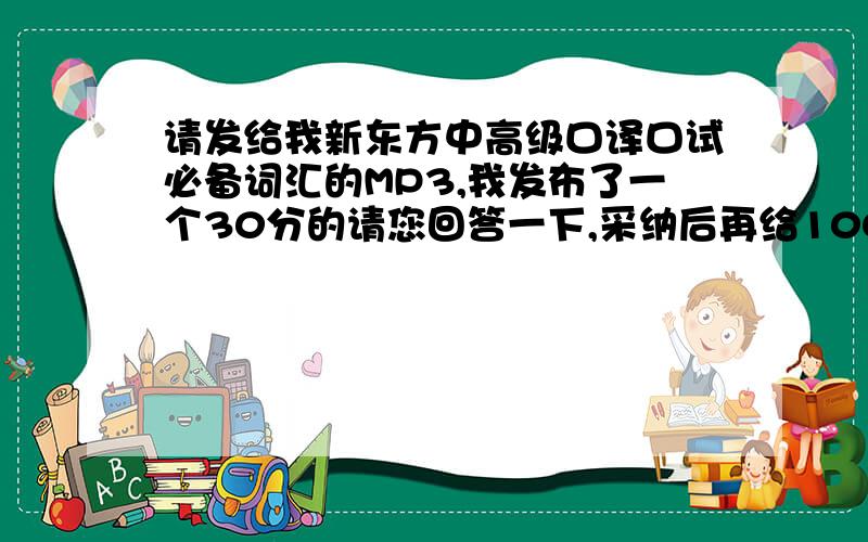 请发给我新东方中高级口译口试必备词汇的MP3,我发布了一个30分的请您回答一下,采纳后再给100~